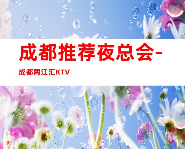 成都推荐夜总会-成都两江汇KTV{两江国际KTV}即高贵又奢华