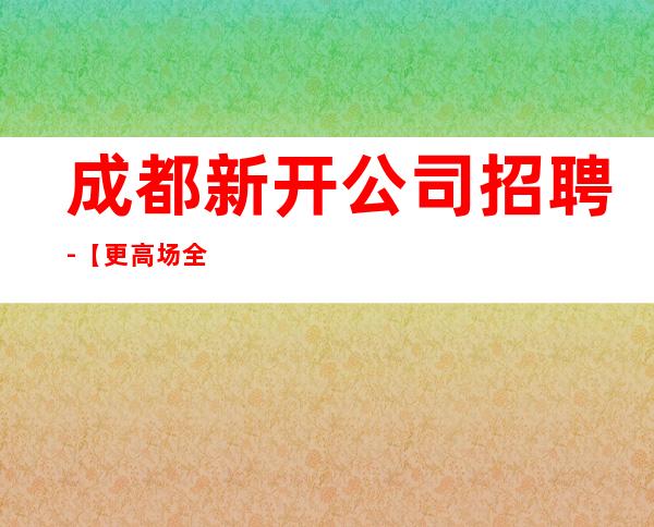 成都新开公司招聘-【更高场全程无费用】