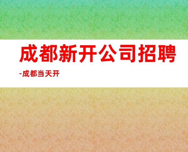 成都新开公司招聘-成都当天开始上班不收杂费