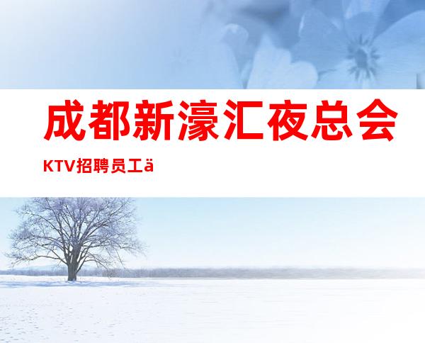 成都新濠汇夜总会KTV招聘员工信息无IC卡无入职费穿自己衣服上班