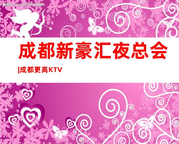 成都新豪汇夜总会|成都更高KTV之一？