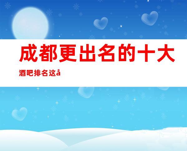 成都更出名的十大酒吧排名 这几家不容错过