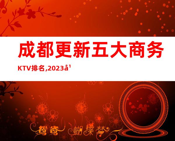 成都更新五大商务KTV排名,2023年经典夜总会