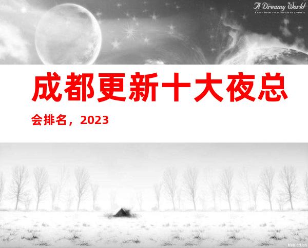 成都更新十大夜总会排名，2023年这几家你不要再错过了