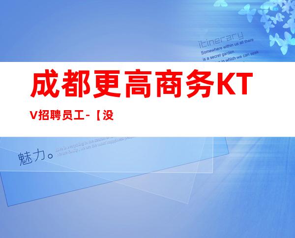 成都更高商务KTV招聘员工-【没上班补贴来就推】