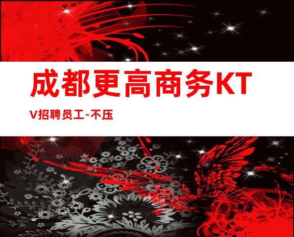 成都更高商务KTV招聘员工-不压不扣场