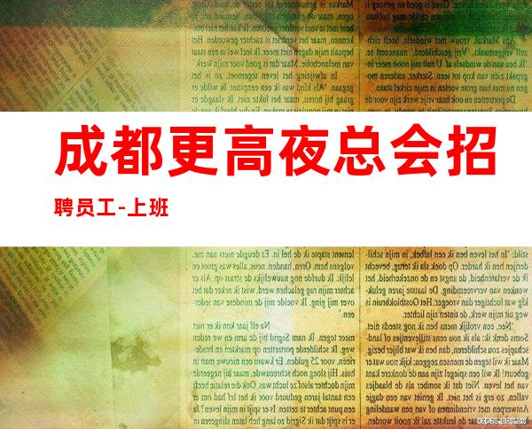 成都更高夜总会招聘员工-上班没有押金2023诚信招聘