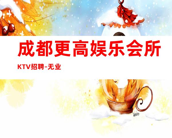 成都更高娱乐会所KTV招聘-无业绩要求