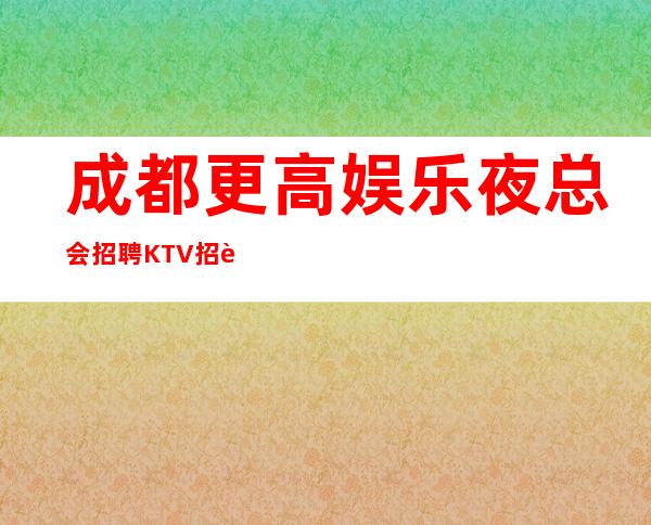 成都.更高娱乐夜总会招聘KTV招聘员工-真实直招中介勿扰