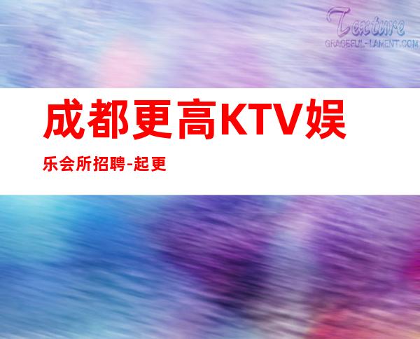 成都更高KTV娱乐会所招聘-起更高场轻松两个班