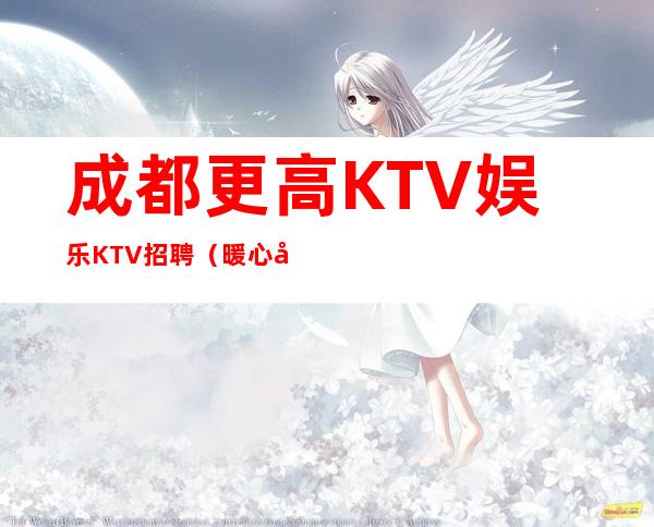 #成都更高KTV娱乐KTV招聘# （ 暖心团队亲招亲带）