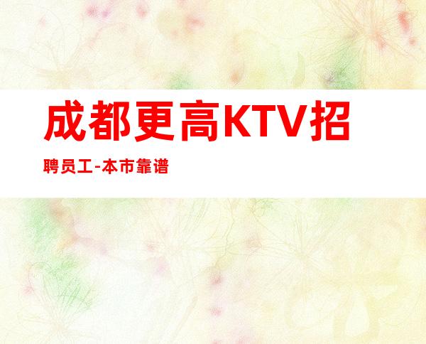 成都更高KTV招聘员工-本市靠谱的招聘