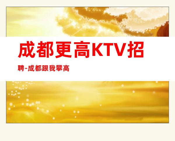 成都更高KTV招聘-成都跟我攀高而上