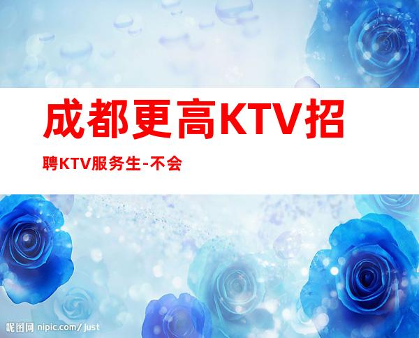 成都更高KTV招聘KTV服务生-不会收一分急需起服务员加入