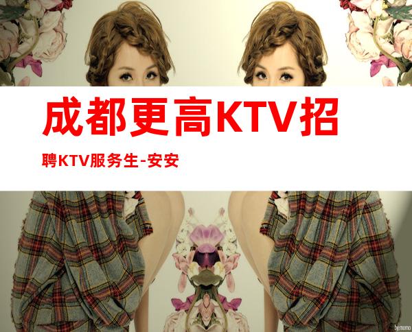 成都更高KTV招聘KTV服务生-安安稳稳赚钱