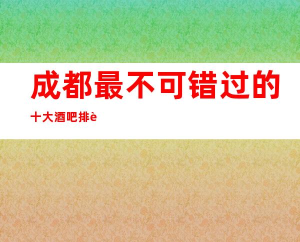 成都最不可错过的十大酒吧排行榜，这篇文章告诉你哪家好