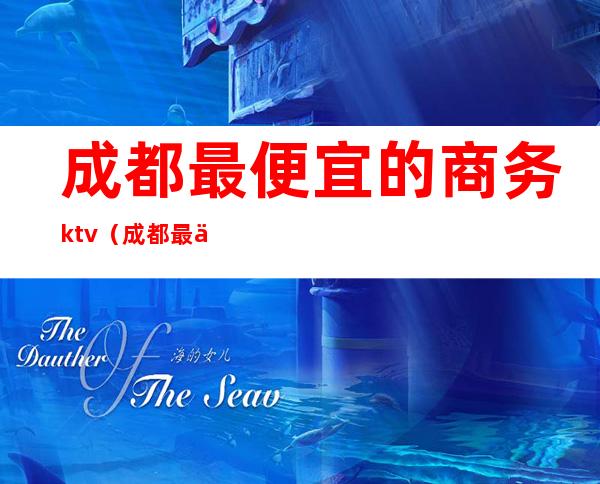 成都最便宜的商务ktv（成都最便宜的商务KTV）