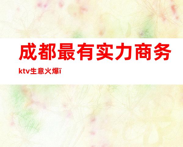 成都最有实力商务ktv生意火爆（）