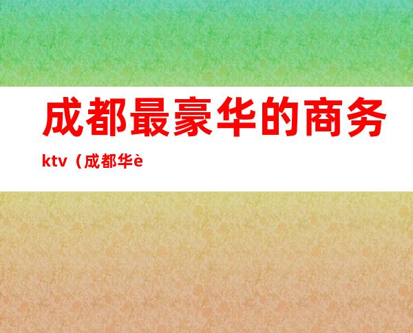 成都最豪华的商务ktv（成都华豪商贸）