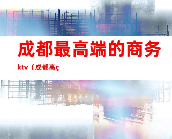 成都最高端的商务ktv（成都 高端）