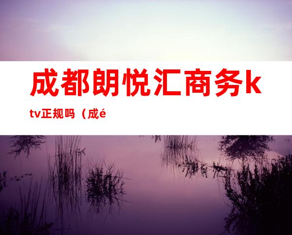 成都朗悦汇商务ktv正规吗（成都名都悦汇KTV）