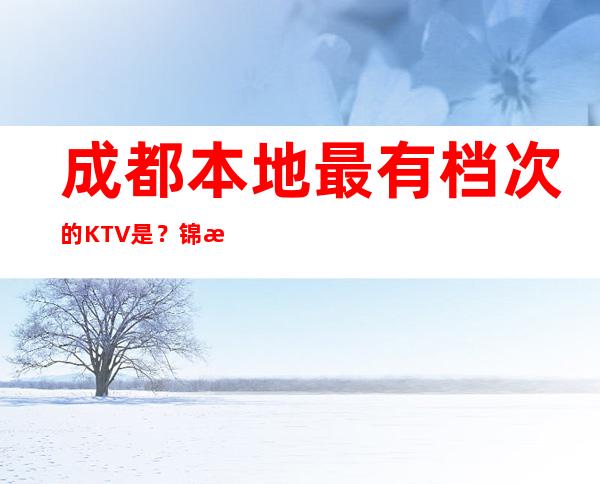 成都本地最有档次的KTV是？ 锦江万达瑞华KTV