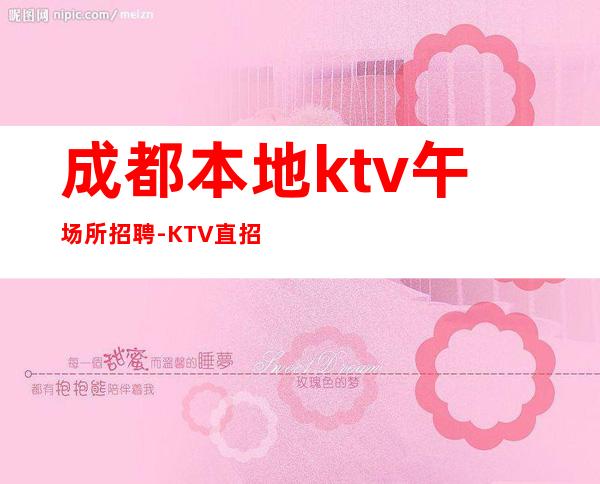 成都本地ktv午场所招聘-KTV直招信息避坑