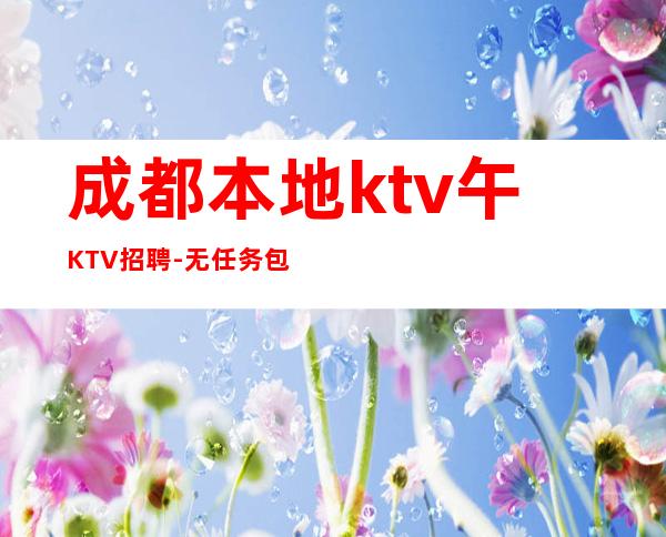 成都本地ktv午KTV招聘-无任务包吃住欢迎你的加入