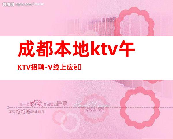 成都本地ktv午KTV招聘-+V线上应聘起步夜总会