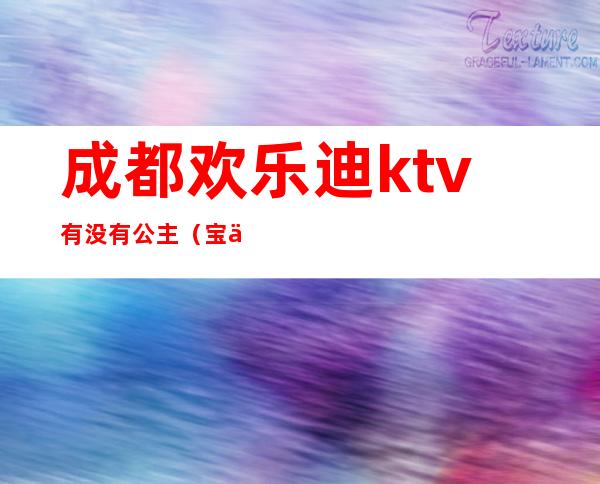 成都欢乐迪ktv有没有公主（宝乐迪ktv有公主吗）