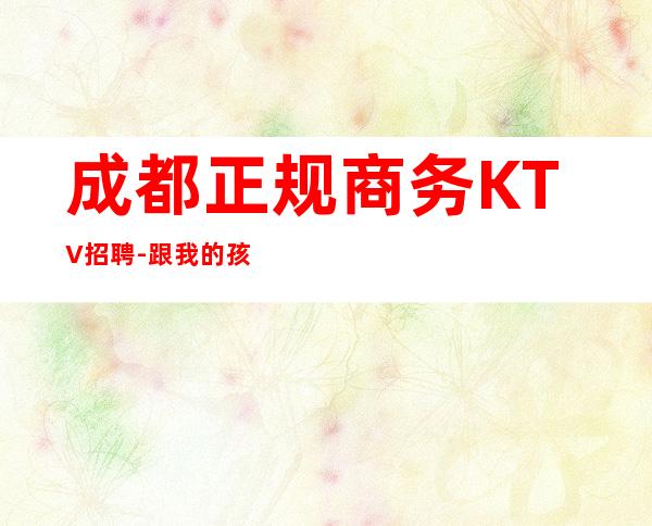 成都正规商务KTV招聘-跟我的孩好上班