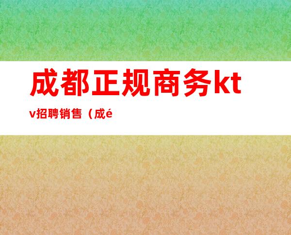 成都正规商务ktv招聘销售（成都夜场高端ktv招聘）