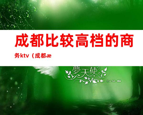 成都比较高档的商务ktv（成都最高档小区）