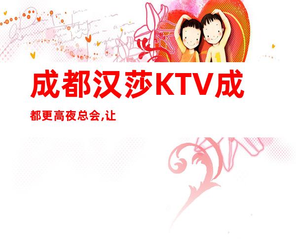 成都汉莎KTV成都更高夜总会,让你尽享奢华!