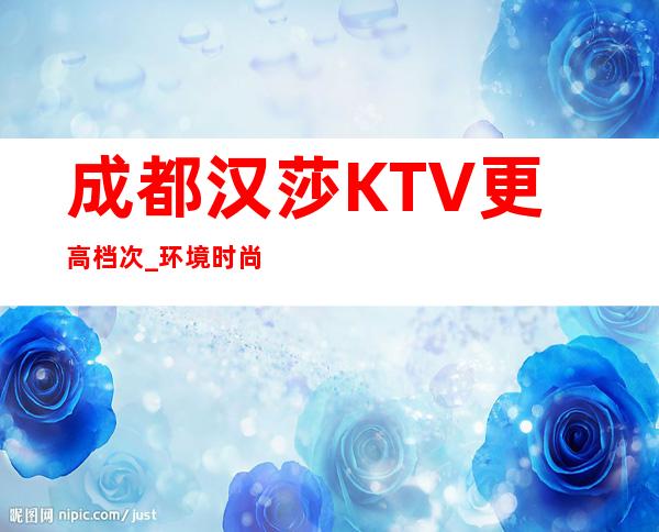 成都汉莎KTV更高档次_环境时尚更高的完美领域！