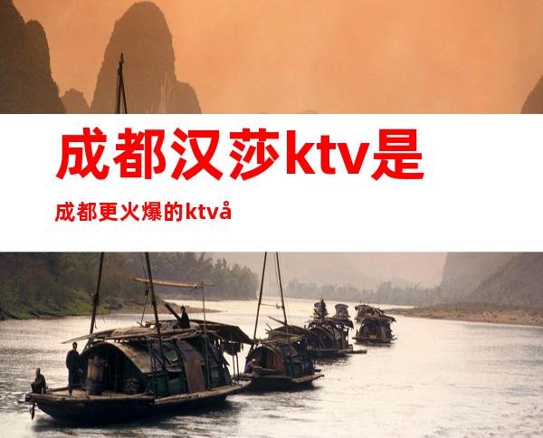 成都汉莎ktv是成都更火爆的ktv快来预订吧