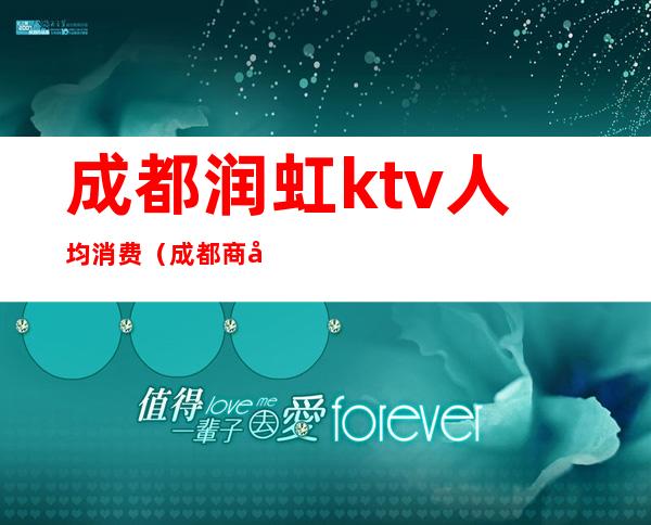 成都润虹ktv人均消费（成都商务ktv哪家好）