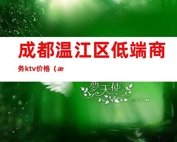 成都温江区低端商务ktv价格（成都温江区低端商务ktv价格多少）