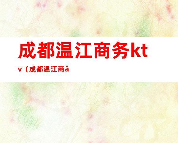 成都温江商务ktv（成都温江商务学院）