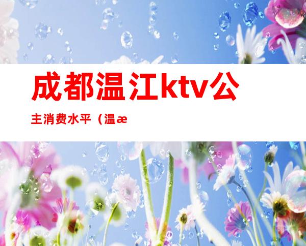 成都温江ktv公主消费水平（温江哪里ktv有公主）