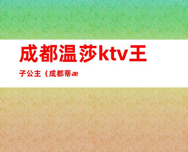 成都温莎ktv王子公主（成都蒂格ktv公主）