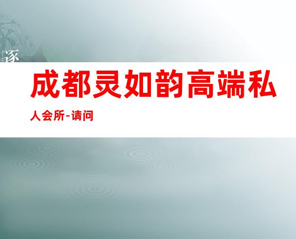 成都灵如韵高端私人会所-请问北京灵如韵文化传播有限公司怎么样？求大神告知！