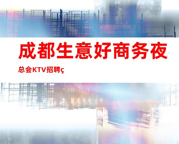 成都生意好商务夜总会KTV招聘礼仪服务员无押金