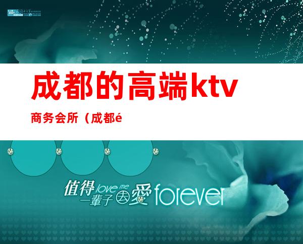 成都的高端ktv商务会所（成都高档商务ktv）