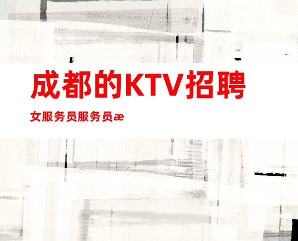 成都.的KTV招聘女服务员服务员 急聘急聘急聘！！