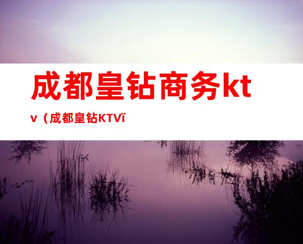 成都皇钻商务ktv（成都皇钻KTV）