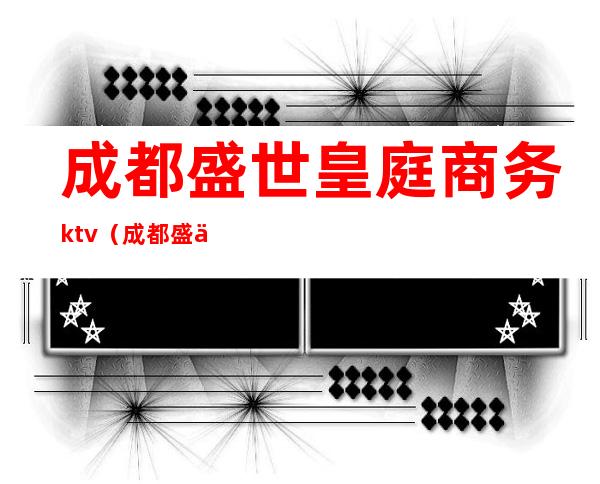 成都盛世皇庭商务ktv（成都盛世皇廷招聘信息）