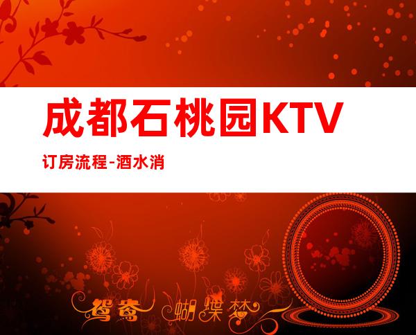 成都石桃园KTV订房流程-酒水消费-金牌会所好评