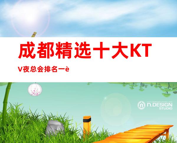 成都精选十大KTV夜总会排名一览表，十大豪华KTV-重磅推荐