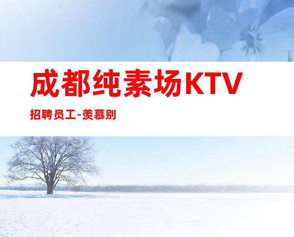 成都纯素场KTV招聘员工-羡慕别人没有用